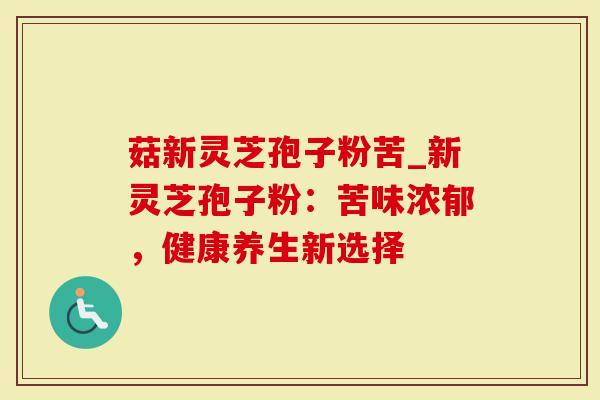 菇新灵芝孢子粉苦_新灵芝孢子粉：苦味浓郁，健康养生新选择