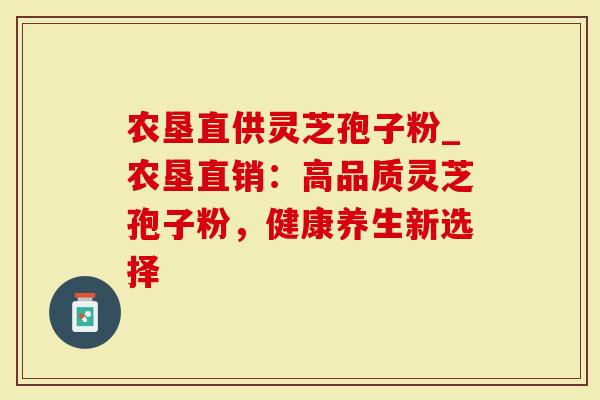 农垦直供灵芝孢子粉_农垦直销：高品质灵芝孢子粉，健康养生新选择