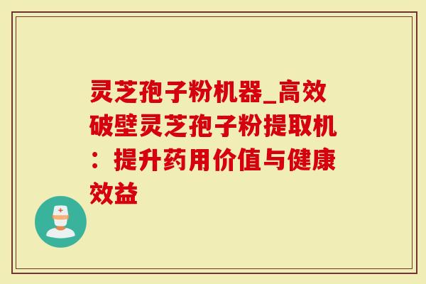 灵芝孢子粉机器_高效破壁灵芝孢子粉提取机：提升药用价值与健康效益