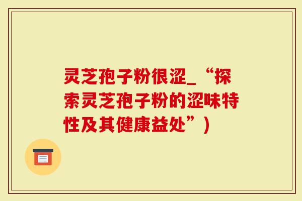 灵芝孢子粉很涩_“探索灵芝孢子粉的涩味特性及其健康益处”)-第1张图片-灵芝大师 灵芝孢子粉很涩_“探索灵芝孢子粉的涩味特性及其健康益处”)-第1张图片-灵芝大师
