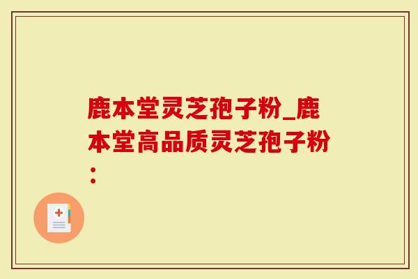 鹿本堂灵芝孢子粉_鹿本堂高品质灵芝孢子粉：