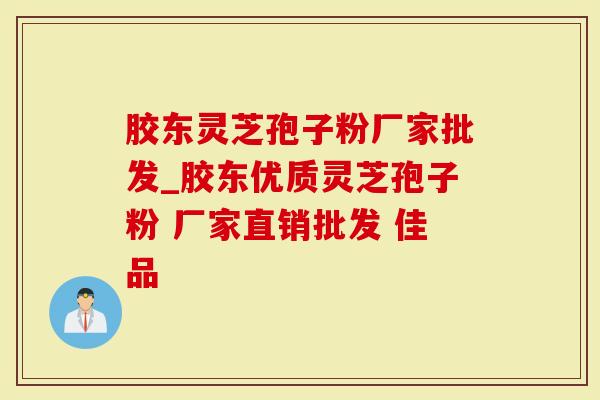 胶东灵芝孢子粉厂家批发_胶东优质灵芝孢子粉 厂家直销批发 佳品