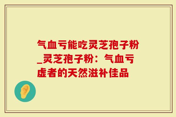 气血亏能吃灵芝孢子粉_灵芝孢子粉：气血亏虚者的天然滋补佳品