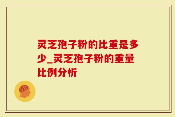 灵芝孢子粉的比重是多少_灵芝孢子粉的重量比例分析