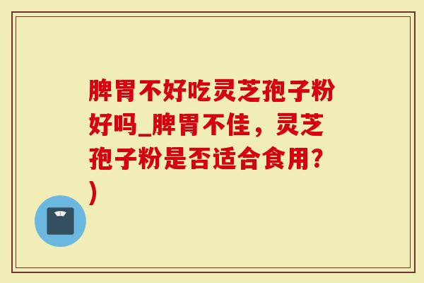 脾胃不好吃灵芝孢子粉好吗_脾胃不佳，灵芝孢子粉是否适合食用？)