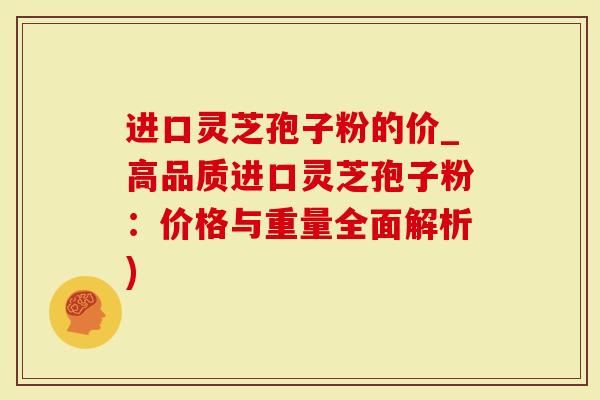 进口灵芝孢子粉的价_高品质进口灵芝孢子粉：价格与重量全面解析)