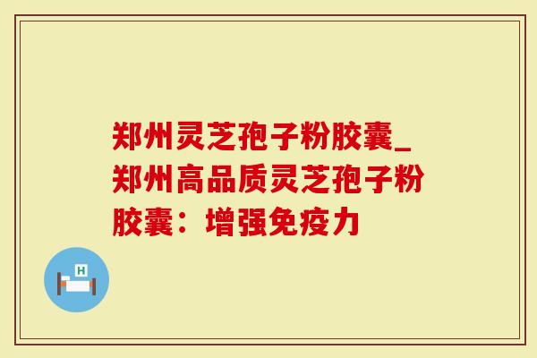郑州灵芝孢子粉胶囊_郑州高品质灵芝孢子粉胶囊：增强免疫力