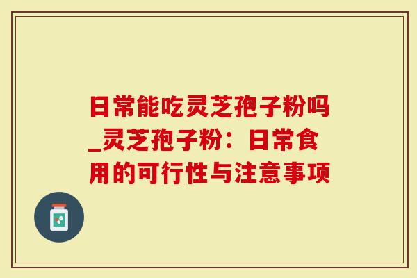 日常能吃灵芝孢子粉吗_灵芝孢子粉：日常食用的可行性与注意事项