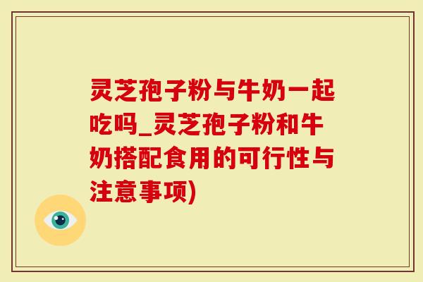 灵芝孢子粉与牛奶一起吃吗_灵芝孢子粉和牛奶搭配食用的可行性与注意事项)