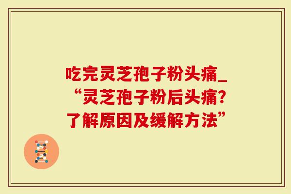 吃完灵芝孢子粉头痛_“灵芝孢子粉后头痛?了解原因及缓解方法”-第1张图片-灵芝大师 吃完灵芝孢子粉头痛_“灵芝孢子粉后头痛?了解原因及缓解方法”-第1张图片-灵芝大师