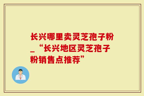 长兴哪里卖灵芝孢子粉_“长兴地区灵芝孢子粉销售点推荐”