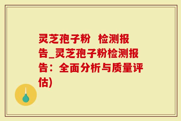 灵芝孢子粉  检测报告_灵芝孢子粉检测报告：全面分析与质量评估)
