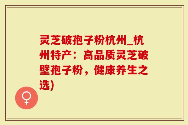 灵芝破孢子粉杭州_杭州特产：高品质灵芝破壁孢子粉，健康养生之选)