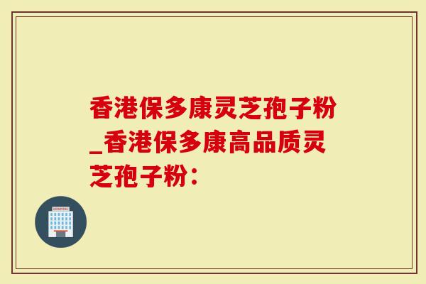 香港保多康灵芝孢子粉_香港保多康高品质灵芝孢子粉：