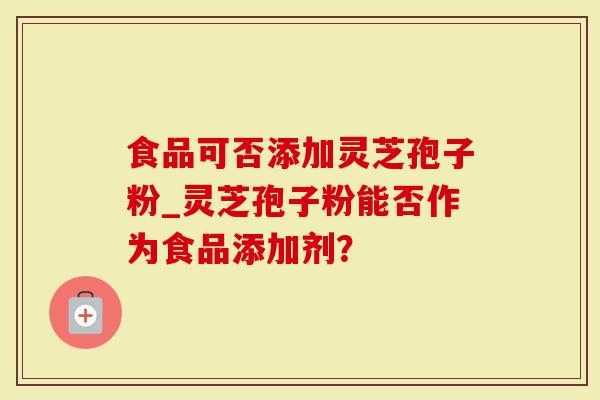 食品可否添加灵芝孢子粉_灵芝孢子粉能否作为食品添加剂?-第1张图片-灵芝大师 食品可否添加灵芝孢子粉_灵芝孢子粉能否作为食品添加剂?-第1张图片-灵芝大师