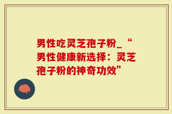 男性吃灵芝孢子粉_“男性健康新选择：灵芝孢子粉的神奇功效”