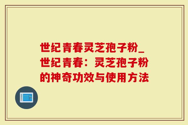 世纪青春灵芝孢子粉_世纪青春:灵芝孢子粉的神奇功效与使用方法-第1张图片-灵芝大师 世纪青春灵芝孢子粉_世纪青春:灵芝孢子粉的神奇功效与使用方法-第1张图片-灵芝大师