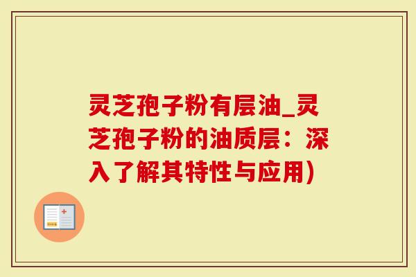 灵芝孢子粉有层油_灵芝孢子粉的油质层:深入了解其特性与应用)-第1张图片-灵芝大师 灵芝孢子粉有层油_灵芝孢子粉的油质层:深入了解其特性与应用)-第1张图片-灵芝大师