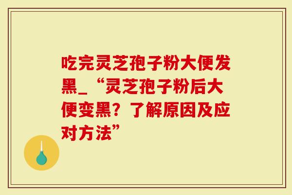 吃完灵芝孢子粉大便发黑_“灵芝孢子粉后大便变黑？了解原因及应对方法”