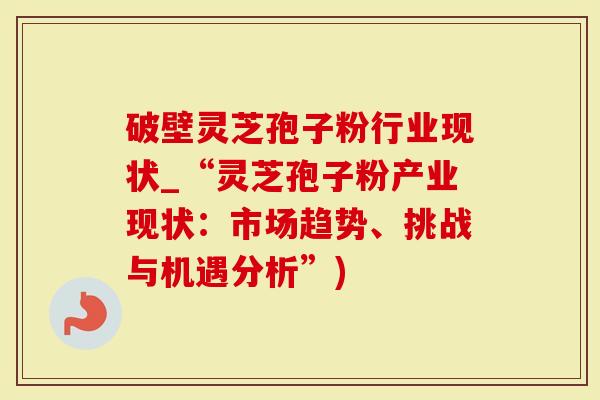 破壁灵芝孢子粉行业现状_“灵芝孢子粉产业现状：市场趋势、挑战与机遇分析”)