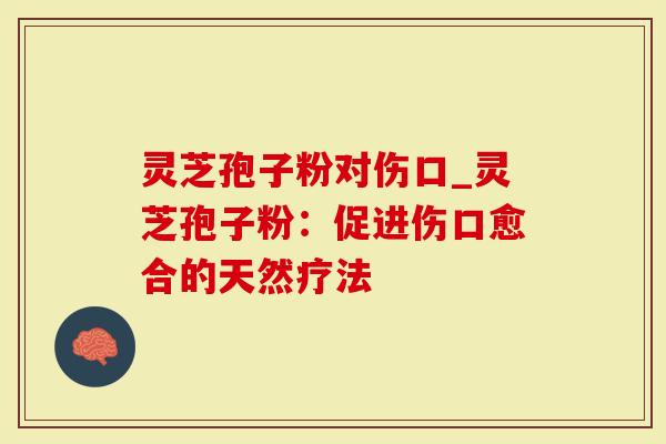 灵芝孢子粉对伤口_灵芝孢子粉：促进伤口愈合的天然疗法