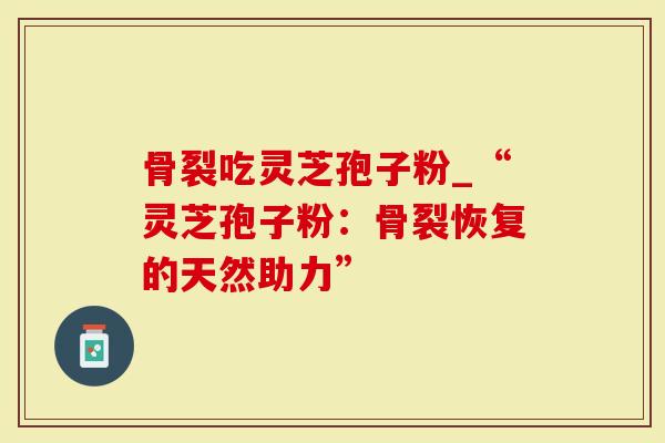 骨裂吃灵芝孢子粉_“灵芝孢子粉：骨裂恢复的天然助力”
