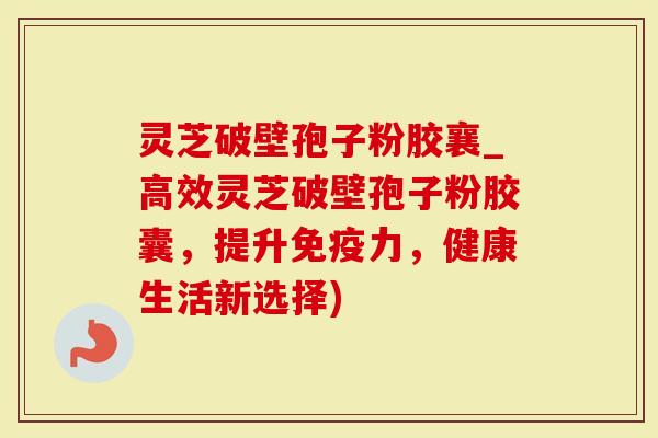 灵芝破壁孢子粉胶襄_高效灵芝破壁孢子粉胶囊,提升免疫力,健康生活新选择)-第1张图片-灵芝大师 灵芝破壁孢子粉胶襄_高效灵芝破壁孢子粉胶囊,提升免疫力,健康生活新选择)-第1张图片-灵芝大师