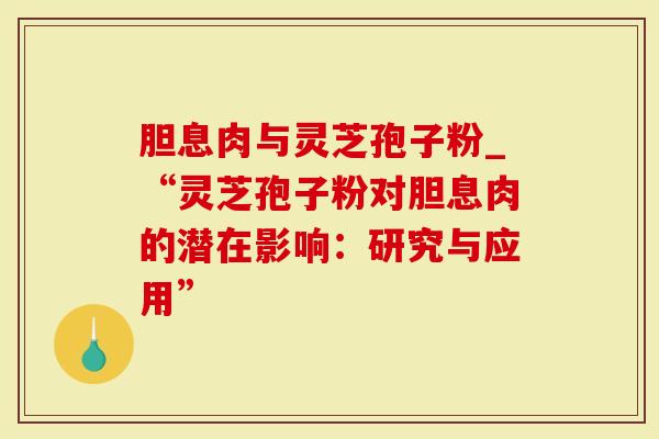 胆息肉与灵芝孢子粉_“灵芝孢子粉对胆息肉的潜在影响：研究与应用”