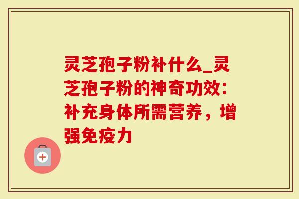 灵芝孢子粉补什么_灵芝孢子粉的神奇功效：补充身体所需营养，增强免疫力-第1张图片-灵芝大师