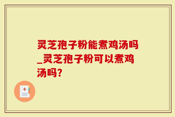 灵芝孢子粉能煮鸡汤吗_灵芝孢子粉可以煮鸡汤吗？