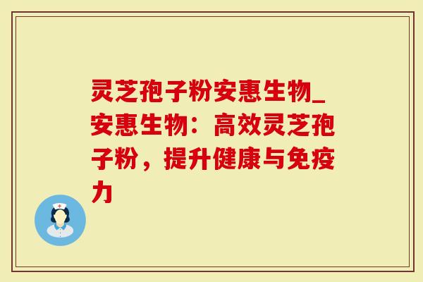 灵芝孢子粉安惠生物_安惠生物：高效灵芝孢子粉，提升健康与免疫力