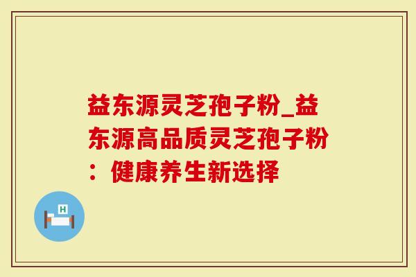 益东源灵芝孢子粉_益东源高品质灵芝孢子粉:健康养生新选择-第1张图片-灵芝大师 益东源灵芝孢子粉_益东源高品质灵芝孢子粉:健康养生新选择-第1张图片-灵芝大师