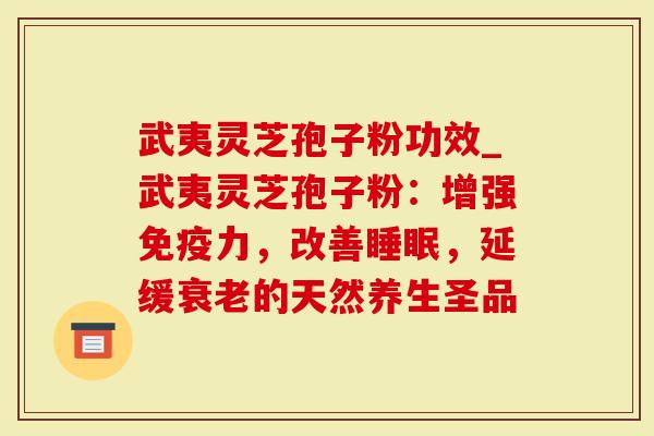 武夷灵芝孢子粉功效_武夷灵芝孢子粉：增强免疫力，改善睡眠，延缓衰老的天然养生圣品