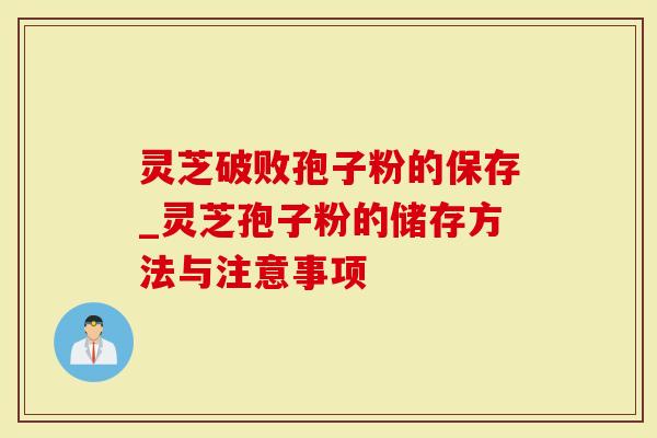 灵芝破败孢子粉的保存_灵芝孢子粉的储存方法与注意事项-第1张图片-灵芝大师