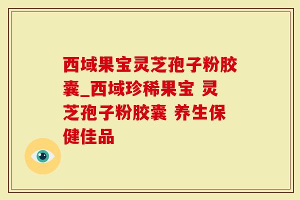 西域果宝灵芝孢子粉胶囊_西域珍稀果宝 灵芝孢子粉胶囊 养生保健佳品-第1张图片-灵芝大师 西域果宝灵芝孢子粉胶囊_西域珍稀果宝 灵芝孢子粉胶囊 养生保健佳品-第1张图片-灵芝大师