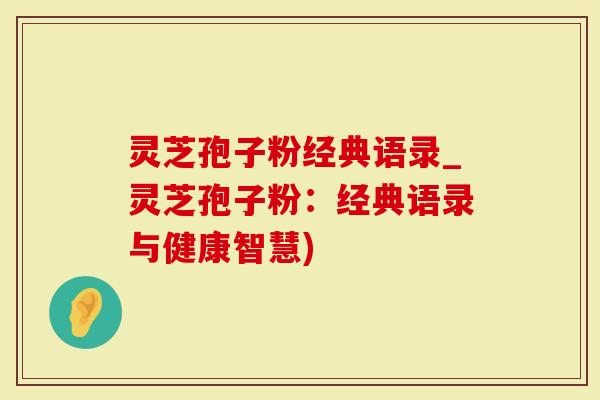 灵芝孢子粉经典语录_灵芝孢子粉：经典语录与健康智慧)
