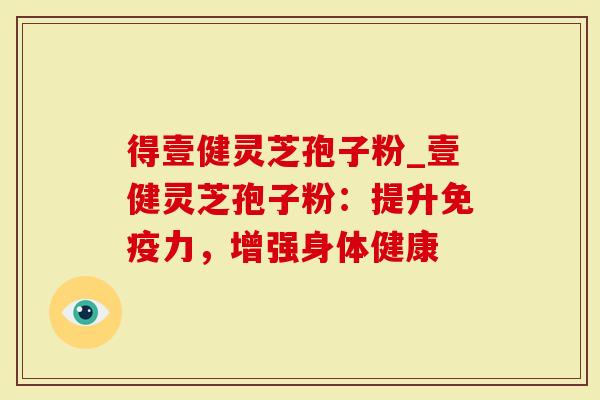 得壹健灵芝孢子粉_壹健灵芝孢子粉:提升免疫力,增强身体健康-第1张图片-灵芝大师 得壹健灵芝孢子粉_壹健灵芝孢子粉:提升免疫力,增强身体健康-第1张图片-灵芝大师