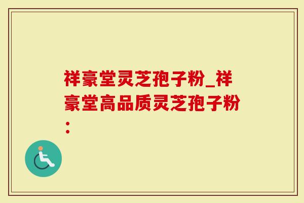 祥豪堂灵芝孢子粉_祥豪堂高品质灵芝孢子粉：