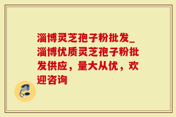 淄博灵芝孢子粉批发_淄博优质灵芝孢子粉批发供应，量大从优，欢迎咨询