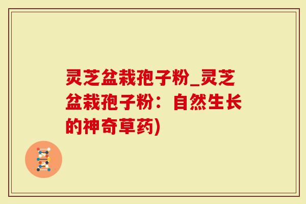 灵芝盆栽孢子粉_灵芝盆栽孢子粉:自然生长的神奇草药)-第1张图片-灵芝大师 灵芝盆栽孢子粉_灵芝盆栽孢子粉:自然生长的神奇草药)-第1张图片-灵芝大师