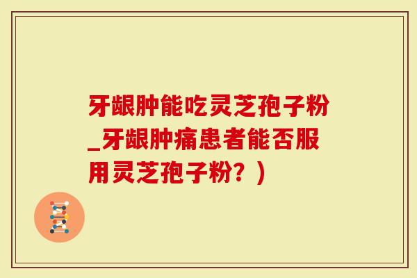 牙龈肿能吃灵芝孢子粉_牙龈肿痛患者能否服用灵芝孢子粉?)-第1张图片-灵芝大师 牙龈肿能吃灵芝孢子粉_牙龈肿痛患者能否服用灵芝孢子粉?)-第1张图片-灵芝大师