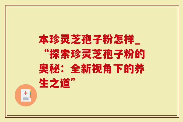 本珍灵芝孢子粉怎样_“探索珍灵芝孢子粉的奥秘：全新视角下的养生之道”