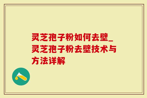 灵芝孢子粉如何去壁_灵芝孢子粉去壁技术与方法详解