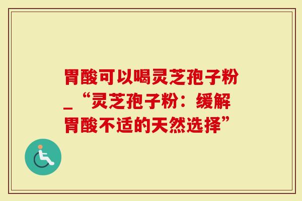 胃酸可以喝灵芝孢子粉_“灵芝孢子粉：缓解胃酸不适的天然选择”