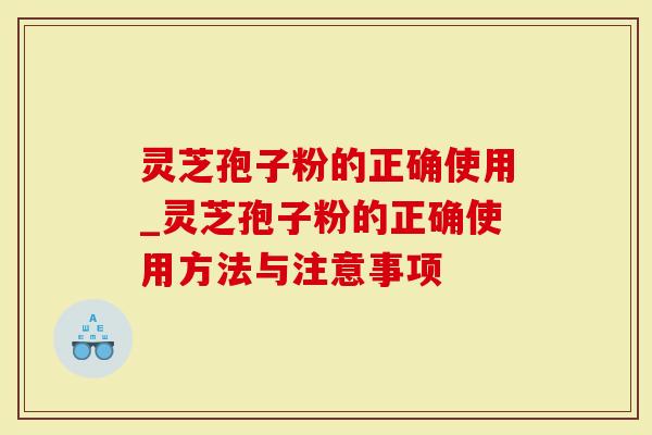 灵芝孢子粉的正确使用_灵芝孢子粉的正确使用方法与注意事项