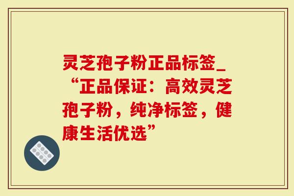 灵芝孢子粉正品标签_“正品保证：高效灵芝孢子粉，纯净标签，健康生活优选”