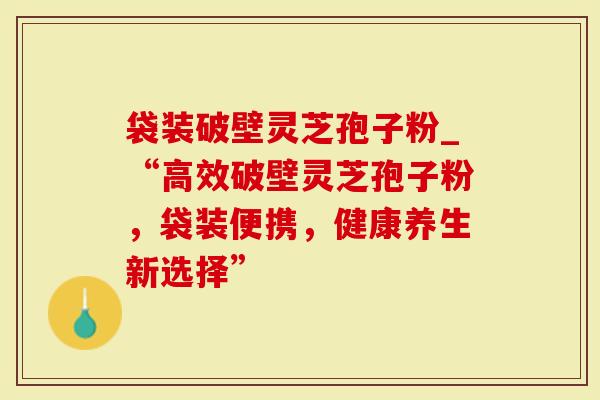 袋装破壁灵芝孢子粉_“高效破壁灵芝孢子粉,袋装便携,健康养生新选择”-第1张图片-灵芝大师 袋装破壁灵芝孢子粉_“高效破壁灵芝孢子粉,袋装便携,健康养生新选择”-第1张图片-灵芝大师