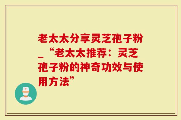 老太太分享灵芝孢子粉_“老太太推荐:灵芝孢子粉的神奇功效与使用方法”-第1张图片-灵芝大师 老太太分享灵芝孢子粉_“老太太推荐:灵芝孢子粉的神奇功效与使用方法”-第1张图片-灵芝大师