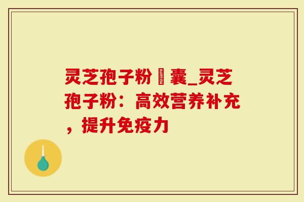 灵芝孢子粉賋囊_灵芝孢子粉：高效营养补充，提升免疫力