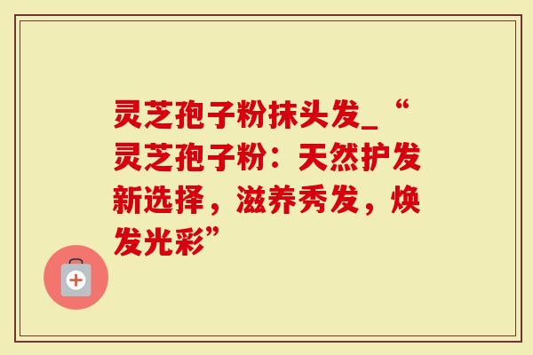 灵芝孢子粉抹头发_“灵芝孢子粉：天然护发新选择，滋养秀发，焕发光彩”